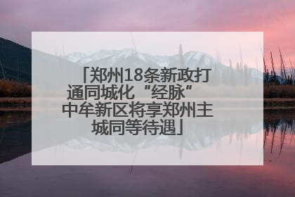 郑州18条新政打通同城化“经脉” 中牟新区将享郑州主城同等待遇
